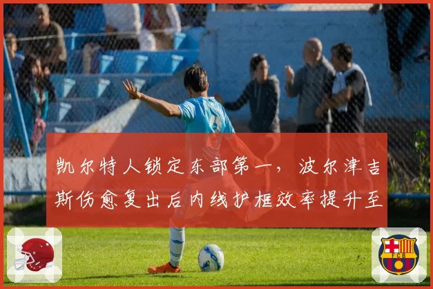 凯尔特人锁定东部第一，波尔津吉斯伤愈复出后内线护框效率提升至联盟前三