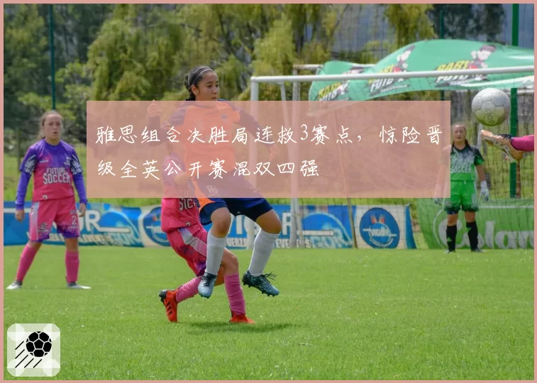 雅思组合决胜局连救3赛点,惊险晋级全英公开赛混双四强