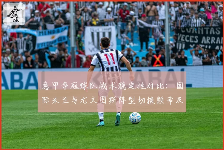 意甲争冠球队战术稳定性对比：国际米兰与尤文图斯阵型切换频率及效果
