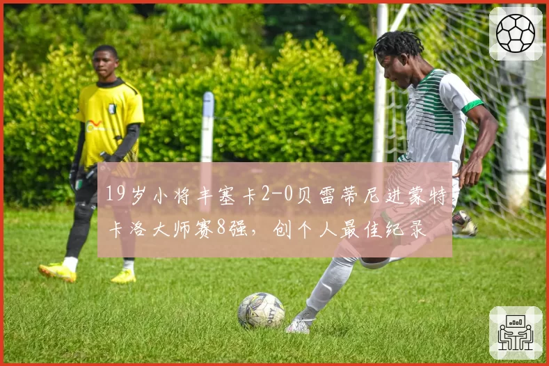 19岁小将丰塞卡2-0贝雷蒂尼进蒙特卡洛大师赛8强，创个人最佳纪录