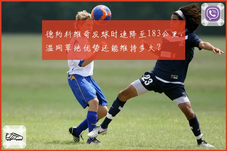 德约科维奇发球时速降至183公里,温网草地优势还能维持多久?