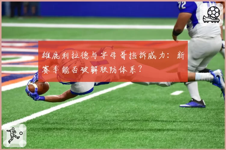 雄鹿利拉德与字母哥挡拆威力：新赛季能否破解联防体系？