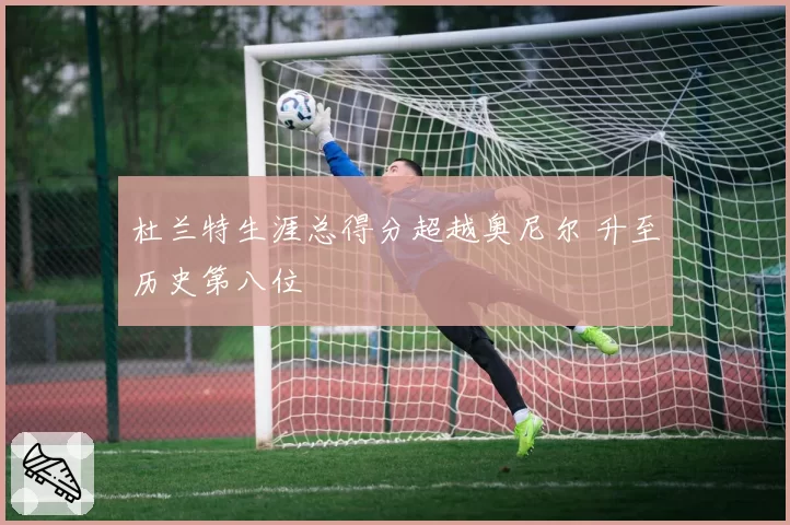 杜兰特生涯总得分超越奥尼尔 升至历史第八位