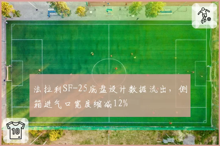 法拉利SF-25底盘设计数据流出，侧箱进气口宽度缩减12%