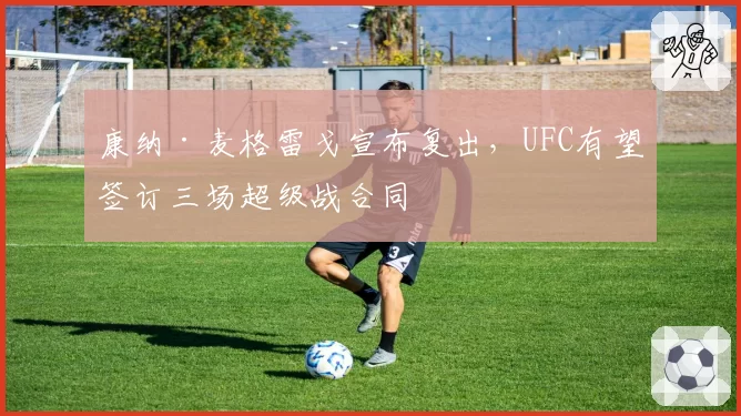康纳·麦格雷戈宣布复出,UFC有望签订三场超级战合同