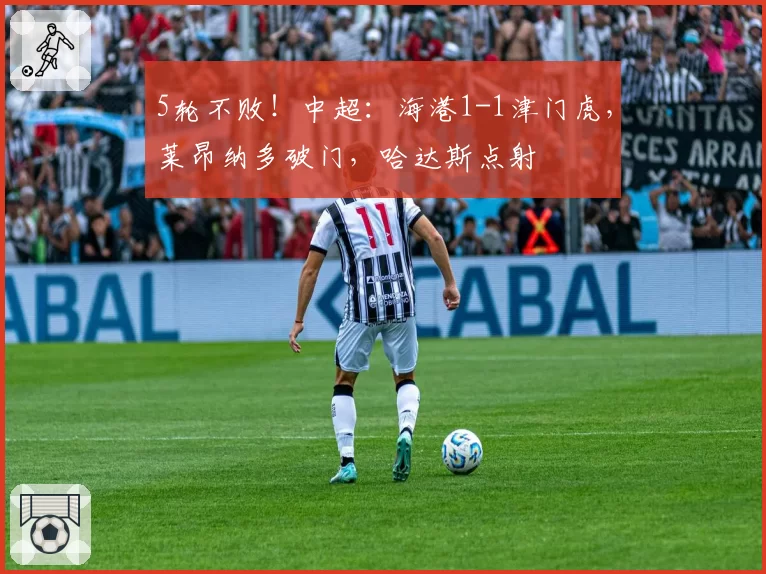 5轮不败！中超：海港1-1津门虎，莱昂纳多破门，哈达斯点射