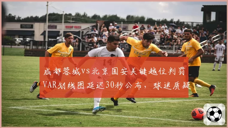 成都蓉城vs北京国安关键越位判罚VAR划线图延迟30秒公布,球迷质疑系统存在人为操控