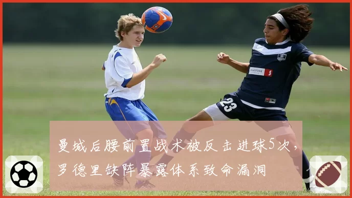 曼城后腰前置战术被反击进球5次，罗德里缺阵暴露体系致命漏洞