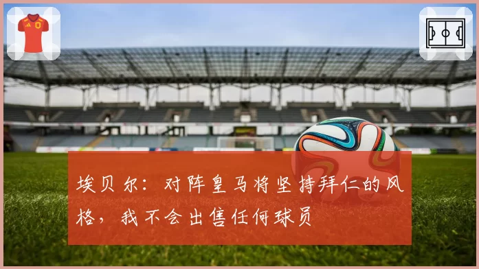 埃贝尔：对阵皇马将坚持拜仁的风格，我不会出售任何球员