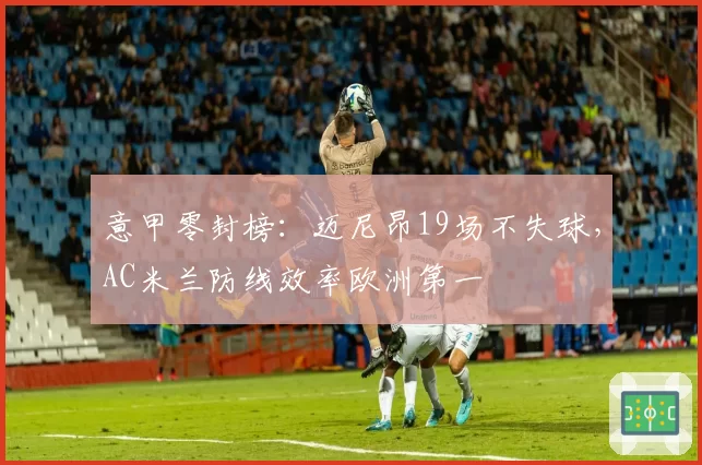 意甲零封榜:迈尼昂19场不失球,AC米兰防线效率欧洲第一