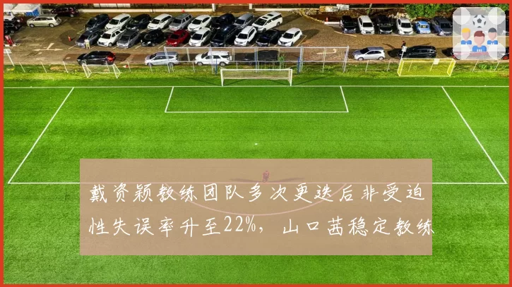 戴资颖教练团队多次更迭后非受迫性失误率升至22%，山口茜稳定教练组失误率仅15%