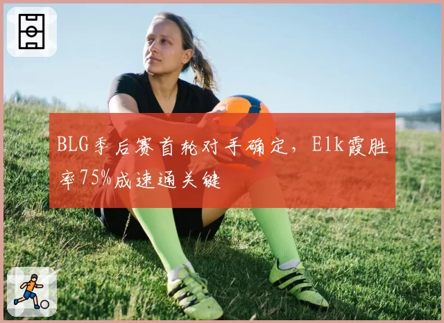 BLG季后赛首轮对手确定，Elk霞胜率75%成速通关键