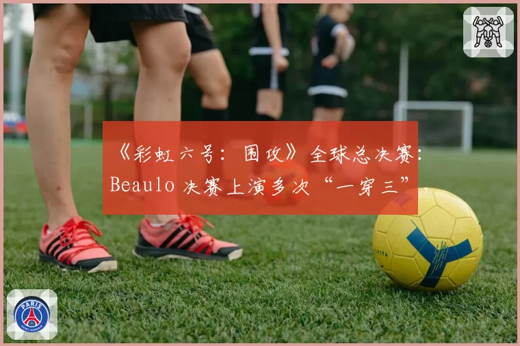 《彩虹六号：围攻》全球总决赛：Beaulo 决赛上演多次“一穿三”，他的反应速度是否已非人类？