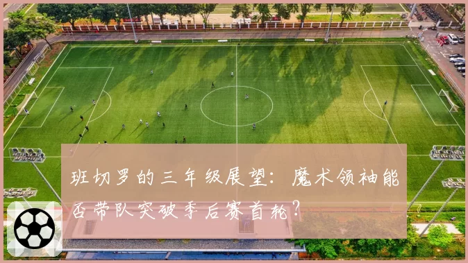 班切罗的三年级展望：魔术领袖能否带队突破季后赛首轮？