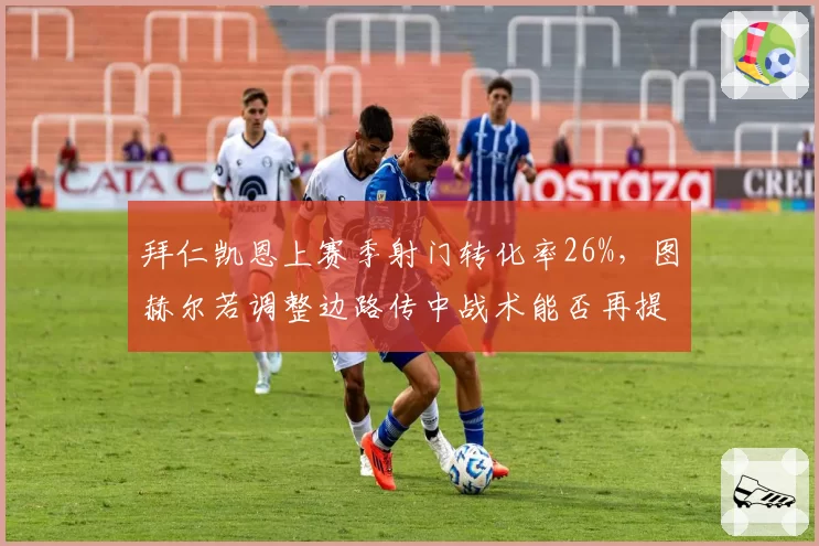 拜仁凯恩上赛季射门转化率26%，图赫尔若调整边路传中战术能否再提升？