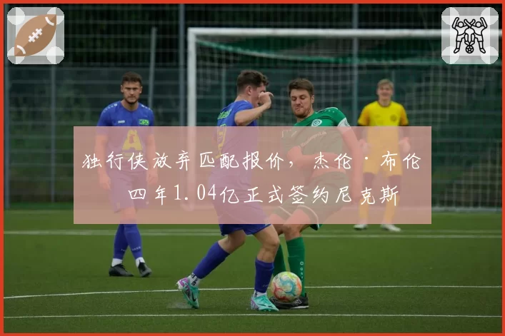 独行侠放弃匹配报价,杰伦·布伦森四年1.04亿正式签约尼克斯