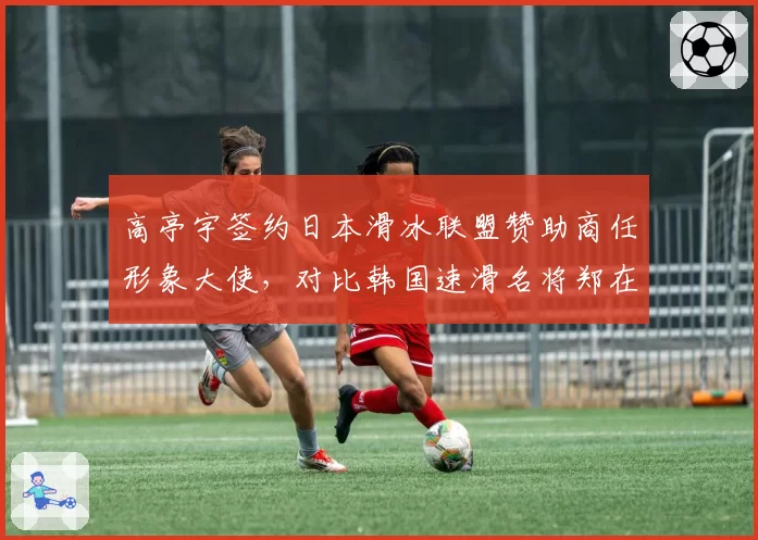 高亭宇签约日本滑冰联盟赞助商任形象大使，对比韩国速滑名将郑在源转投欧洲俱乐部风评迥异
