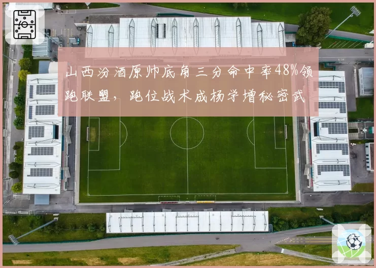 山西汾酒原帅底角三分命中率48%领跑联盟，跑位战术成杨学增秘密武器