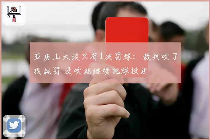 亚历山大谈只有1次罚球:裁判吹了我就罚 没吹就继续把球投进