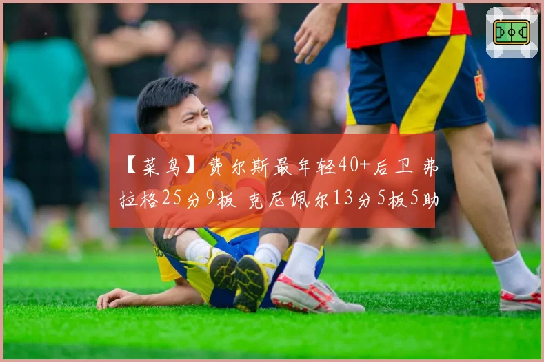 【菜鸟】费尔斯最年轻40+后卫 弗拉格25分9板 克尼佩尔13分5板5助
