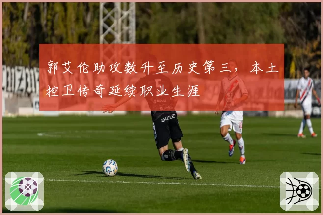 郭艾伦助攻数升至历史第三，本土控卫传奇延续职业生涯