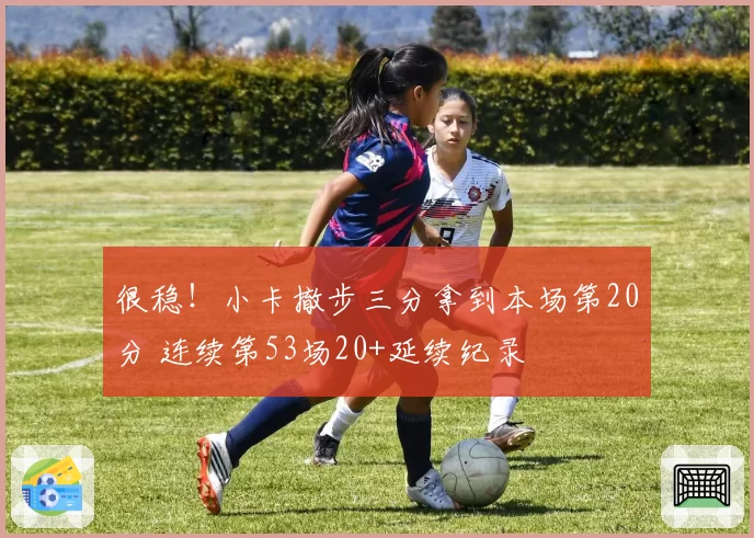 很稳！小卡撤步三分拿到本场第20分 连续第53场20+延续纪录