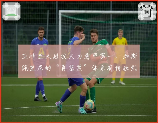 亚特兰大进攻火力意甲第一,加斯佩里尼的“真蓝黑”体系有何独到之处?