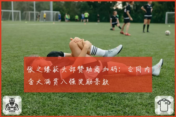 张之臻获头部赞助商加码:合同内含大满贯八强奖励条款