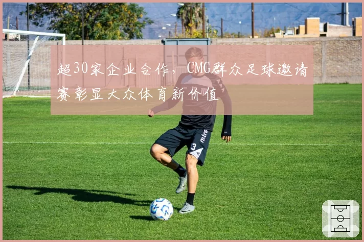 超30家企业合作,CMG群众足球邀请赛彰显大众体育新价值
