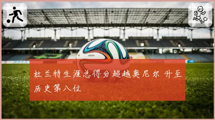 杜兰特生涯总得分超越奥尼尔 升至历史第八位