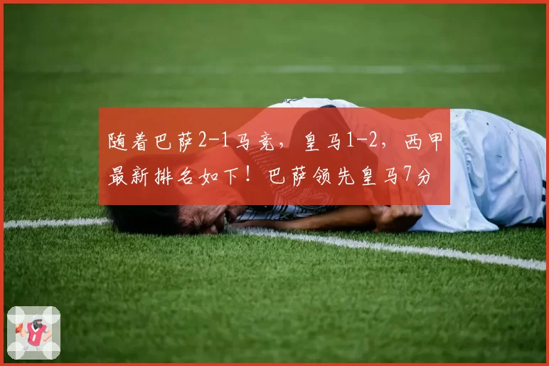 随着巴萨2-1马竞，皇马1-2，西甲最新排名如下！巴萨领先皇马7分
