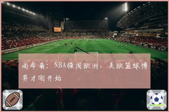 尚希萌：NBA强闯欧洲，美欧篮球博弈才刚开始