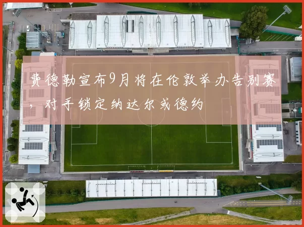 费德勒宣布9月将在伦敦举办告别赛，对手锁定纳达尔或德约