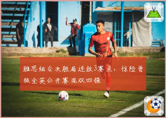 雅思组合决胜局连救3赛点,惊险晋级全英公开赛混双四强