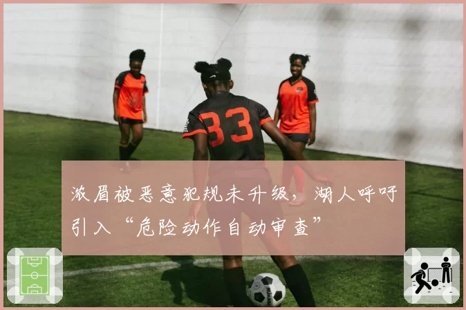 浓眉被恶意犯规未升级，湖人呼吁引入“危险动作自动审查”