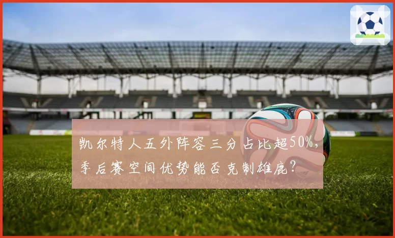 凯尔特人五外阵容三分占比超50%,季后赛空间优势能否克制雄鹿?