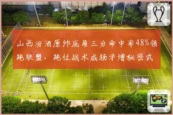 山西汾酒原帅底角三分命中率48%领跑联盟，跑位战术成杨学增秘密武器