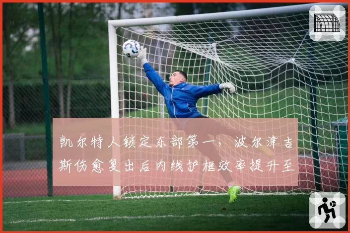 凯尔特人锁定东部第一，波尔津吉斯伤愈复出后内线护框效率提升至联盟前三