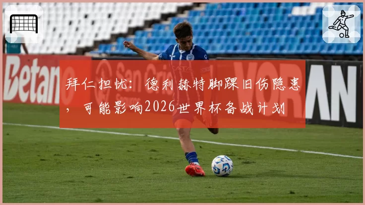 拜仁担忧：德利赫特脚踝旧伤隐患，可能影响2026世界杯备战计划