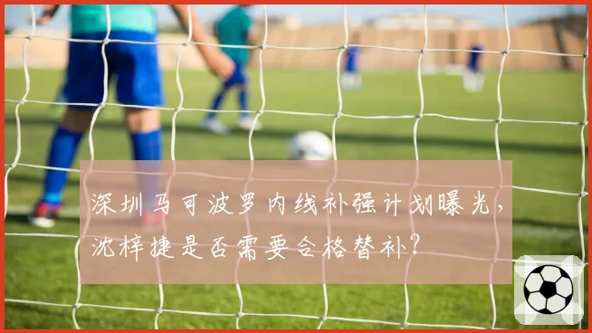 深圳马可波罗内线补强计划曝光,沈梓捷是否需要合格替补?