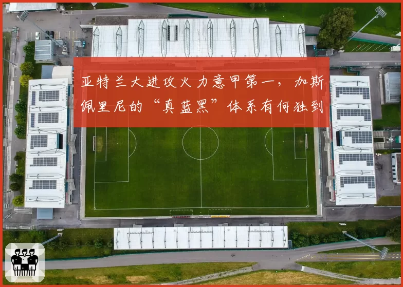 亚特兰大进攻火力意甲第一,加斯佩里尼的“真蓝黑”体系有何独到之处?