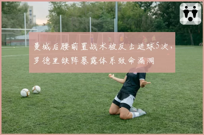 曼城后腰前置战术被反击进球5次，罗德里缺阵暴露体系致命漏洞