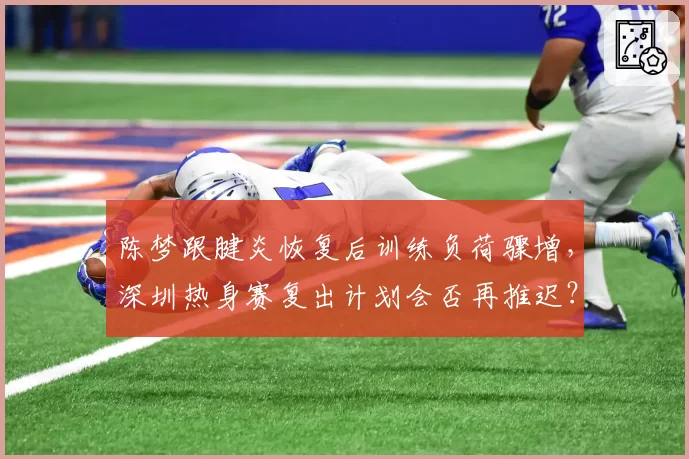 陈梦跟腱炎恢复后训练负荷骤增，深圳热身赛复出计划会否再推迟？