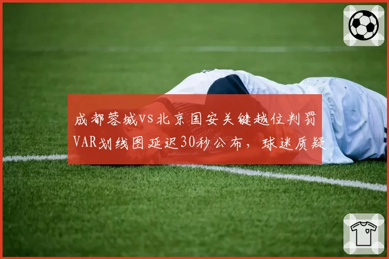 成都蓉城vs北京国安关键越位判罚VAR划线图延迟30秒公布,球迷质疑系统存在人为操控