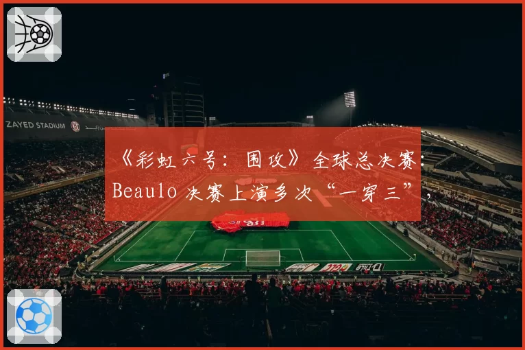 《彩虹六号：围攻》全球总决赛：Beaulo 决赛上演多次“一穿三”，他的反应速度是否已非人类？