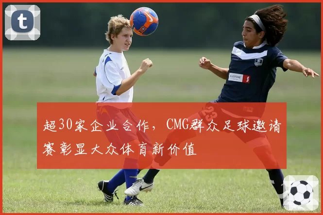 超30家企业合作,CMG群众足球邀请赛彰显大众体育新价值