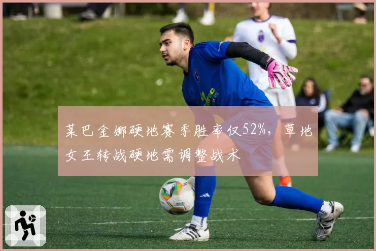 莱巴金娜硬地赛季胜率仅52%,草地女王转战硬地需调整战术