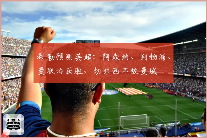 希勒预测英超:阿森纳、利物浦、曼联均获胜,切尔西不敌曼城