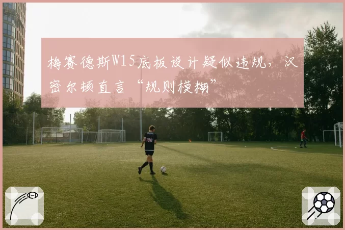梅赛德斯W15底板设计疑似违规，汉密尔顿直言“规则模糊”