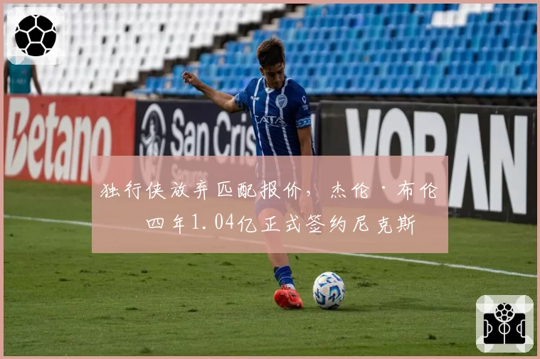 独行侠放弃匹配报价,杰伦·布伦森四年1.04亿正式签约尼克斯